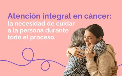 Atención integral en cáncer: la necesidad de cuidar a la persona durante todo el proceso